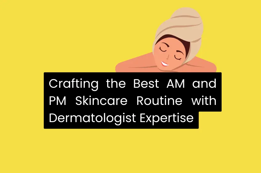 Crafting the Best AM and PM Skincare Routine with Dermatologist Expertise
